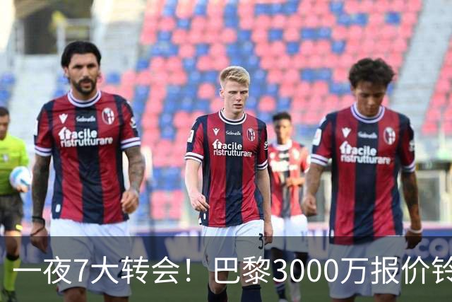 一夜7大转会！巴黎3000万报价铃木彩艳，尤文签下两大锋线强援！