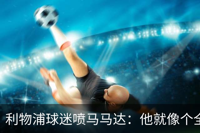 利物浦球迷喷马马达：他就像个全息投影，根本无法取代阿利松