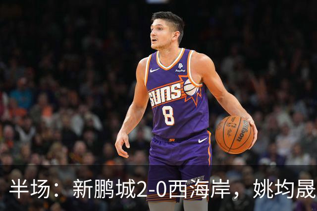 半场：新鹏城2-0西海岸，姚均晟兜射破僵，杨一鸣建功