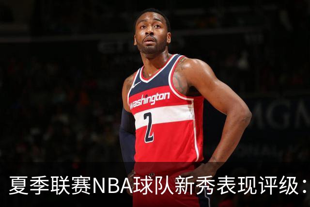 夏季联赛NBA球队新秀表现评级：湖人勇士获A，马刺仅得C