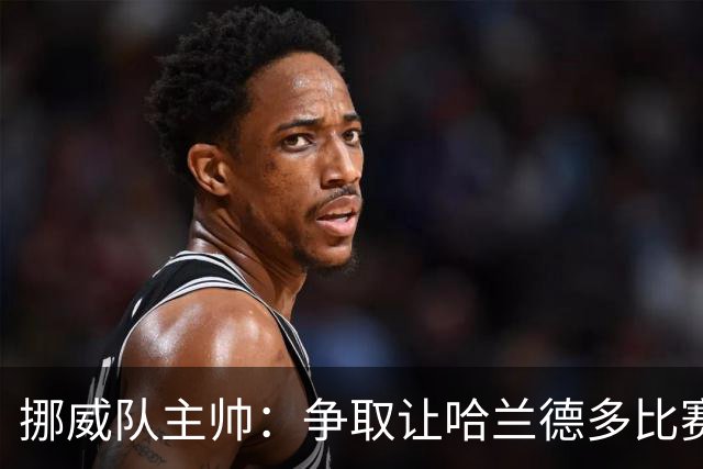 挪威队主帅：争取让哈兰德多比赛 他是世界上最好的前锋之一