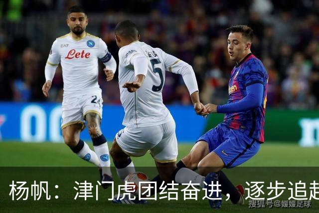杨帆：津门虎团结奋进，逐步追赶目标！