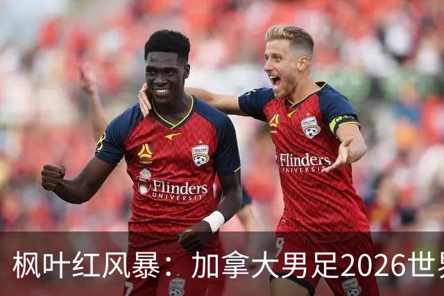 枫叶红风暴：加拿大男足2026世界杯追梦之旅