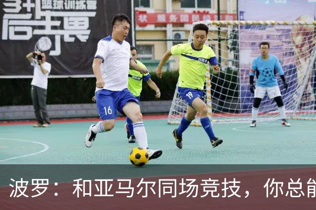 波罗：和亚马尔同场竞技，你总能见识到他难以置信的表现