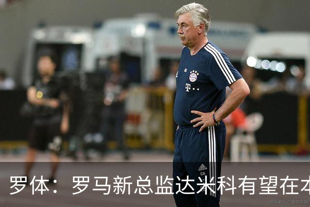 罗体：罗马新总监达米科有望在本周内上任，和加斯佩里尼相互信任