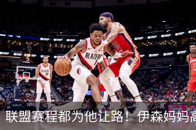 联盟赛程都为他让路！伊森妈妈高呼为勒布朗自豪 名记曝下家勇士出局