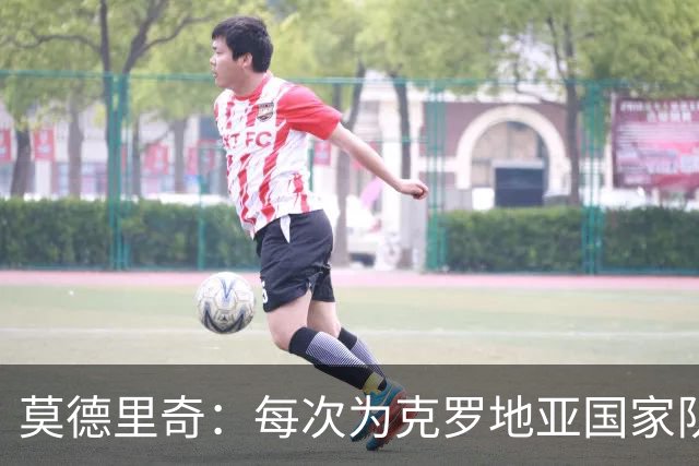 莫德里奇：每次为克罗地亚国家队出战我都很高兴，尤其是踢世界杯