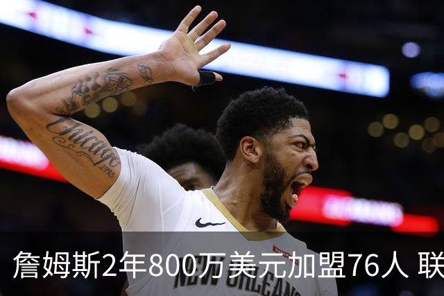 詹姆斯2年800万美元加盟76人 联手大帝+马克西+布朗