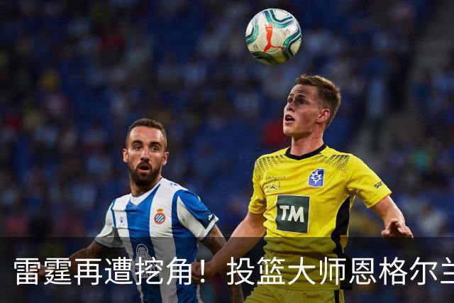 雷霆再遭挖角！投篮大师恩格尔兰转投火箭
