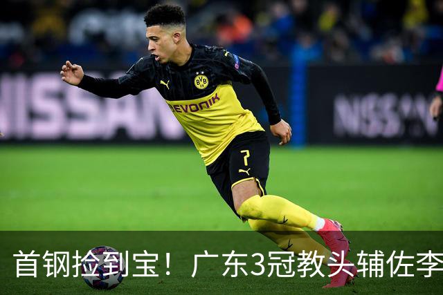 首钢捡到宝！广东3冠教头辅佐李楠，专攻防守，吃透周琦赵睿！