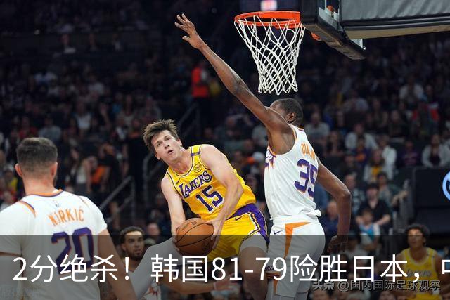 2分绝杀！韩国81-79险胜日本，中国男篮躺赢突围，惊险挺进世亚预下一轮